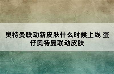 奥特曼联动新皮肤什么时候上线 蛋仔奥特曼联动皮肤